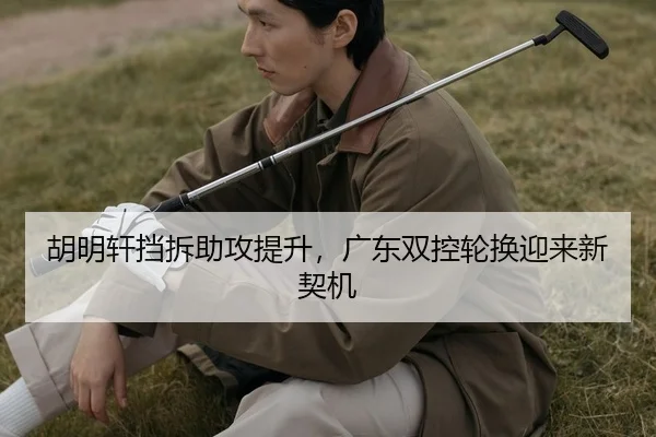 胡明轩挡拆助攻提升，广东双控轮换迎来新契机
